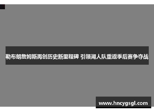 勒布朗詹姆斯再创历史新里程碑 引领湖人队重返季后赛争夺战