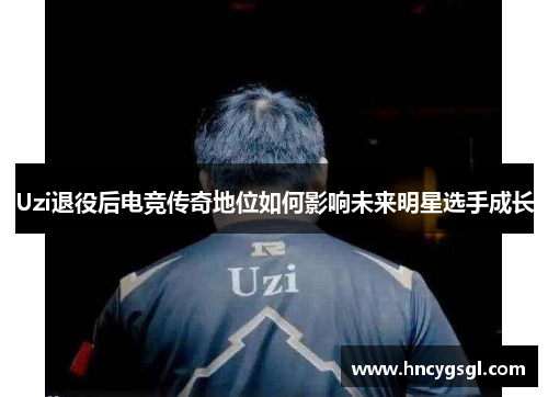 Uzi退役后电竞传奇地位如何影响未来明星选手成长